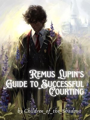 Remus Lupin's Guide to Successful Courting by Children of the Shadows
