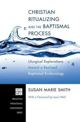 Christian Ritualizing and the Baptismal Process: Liturgical Explorations Toward a Realized Baptismal Ecclesiology by Susan Marie Smith
