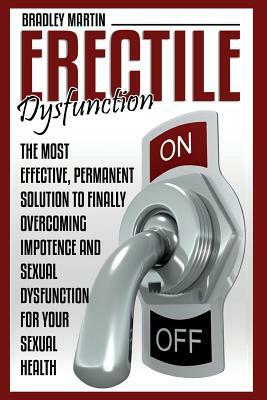 Erectile Dysfunction: The Most Effective, Permanent Solution to Finally Overcoming Impotence and Sexual Dysfunction for Your Sexual Health by Bradley Martin