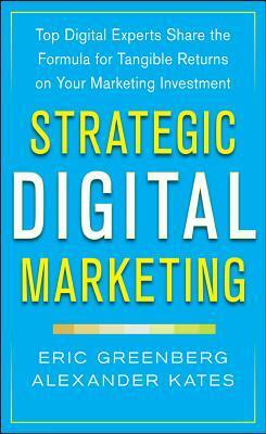 Strategic Digital Marketing: Top Digital Experts Share the Formula for Tangible Returns on Your Marketing Investment by Alexander Kates, Eric Greenberg