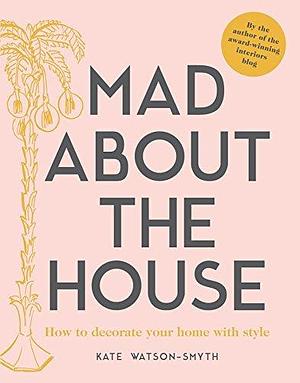 Mad about the House: The budget how-to guide for smart home decorating with style: How to decorate your home with style by Kate Watson-Smyth, Kate Watson-Smyth