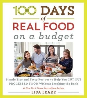 100 Days of Real Food: On a Budget: Simple Tips and Tasty Recipes to Help You Cut Out Processed Food Without Breaking the Bank by Lisa Leake