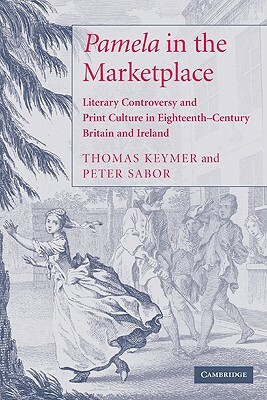 'Pamela' in the Marketplace: Literary Controversy and Print Culture in Eighteenth-Century Britain and Ireland by Peter Sabor, Thomas Keymer