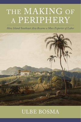 The Making of a Periphery: How Island Southeast Asia Became a Mass Exporter of Labor by Ulbe Bosma