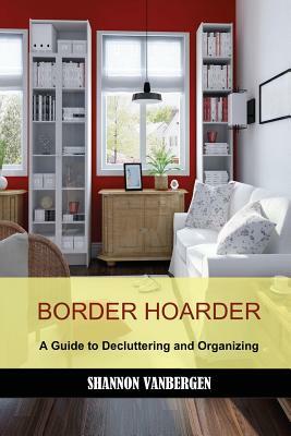 Border Hoarder: Organizing Tips to Declutter Your Home by Shannon Vanbergen