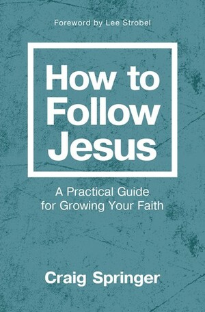 How to Follow Jesus: A Practical Guide for Growing Your Faith by Craig Springer