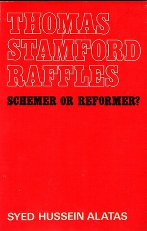 Thomas Stamford Raffles, 1781-1826 : Schemer or Reformer? by Syed Hussein Alatas