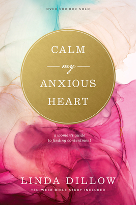 Calm My Anxious Heart: A Woman's Guide to Finding Contentment by Linda Dillow