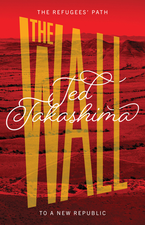 The Wall: The Refugees' Path to a New Republic by Tetsuo Ted Takashima