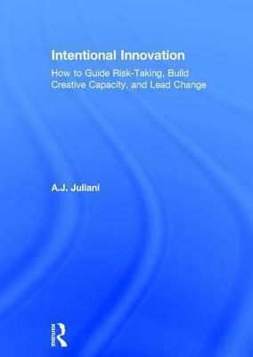 Intentional Innovation: How to Guide Risk-Taking, Build Creative Capacity, and Lead Change by A.J. Juliani