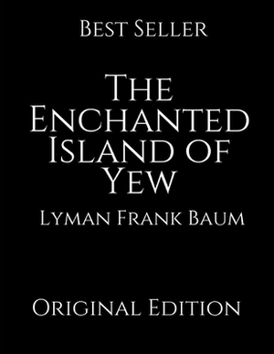 The Enchanted Island of Yew: A Brilliant Story For Readers By Lyman Frank Baum ( Annotated ) by L. Frank Baum