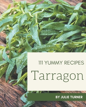 111 Yummy Tarragon Recipes: Discover Yummy Tarragon Cookbook NOW! by Julie Turner
