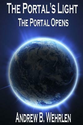 The Portal's Light: The Portal Opens by Andrew B. Wehrlen