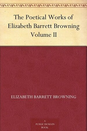 The Poetical Works of Elizabeth Barrett Browning Volume II by Elizabeth Barrett Browning