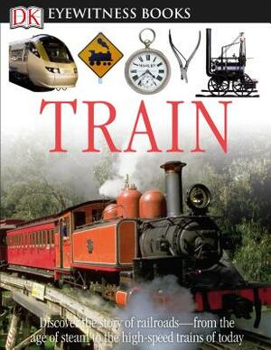 DK Eyewitness Books: Train: Discover the Story of Railroads from the Age of Steam to the High-Speed Trains O from the Age of Steam to the High-Spe [Wi by John Coiley