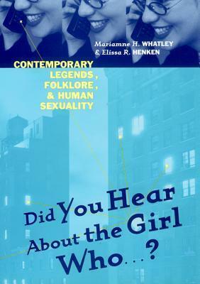 Did You Hear about the Girl Who . . . ?: Contemporary Legends, Folklore, and Human Sexuality by Mariamne H. Whatley, Elissa Henken