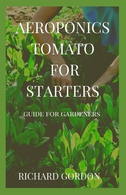 Aeroponics Tomato for Starters: Guide For Beginners by Richard Gordon