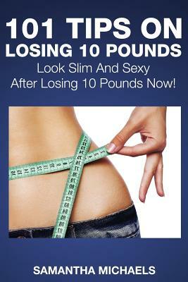 101 Tips on Losing 10 Pounds: Look Slim and Sexy After Losing 10 Pounds Now! by Samantha Michaels