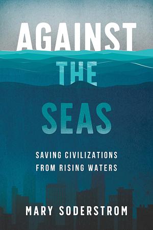 Against the Seas: Saving Civilizations from Rising Waters by Mary Soderstrom
