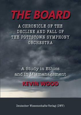 The Board. A chronicle of the decline and fall of the Pottstown Symphony Orchestra: A study in Ethics and in Mismanagement by Kevin Wood