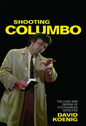 Shooting Columbo: The Lives and Deaths of TV's Rumpled Detective by David Koenig
