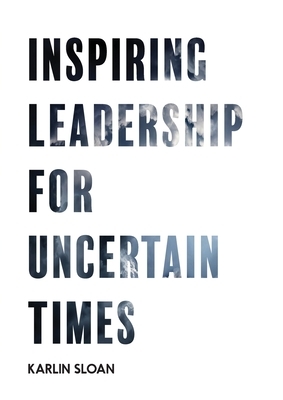 Inspiring Leadership for Uncertain Times by Karlin Sloan