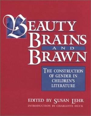 Beauty, Brains, and Brawn: The Construction of Gender in Children's Literature by Charlotte S. Huck, Susan Lehr