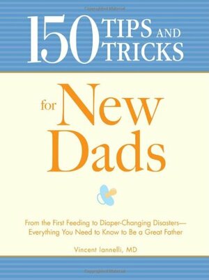 150 Tips and Tricks for New Dads: From the First Feeding to Diaper-Changing Disasters - Everything You Need to Know to Be a Great Father by Vincent Iannelli