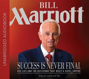 Bill Marriott: Success Is Never Final--His Life and the Decisions That Built a Hotel Empire by Dale Van Atta