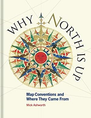 Why North Is Up: Map Conventions and Where They Came From by Mick Ashworth