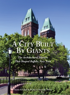 A City Built By Giants: The Architectural Masters That Shaped Buffalo, New York by Austin R. Clark, Mark D. Donnelly