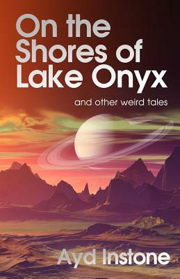 On the Shores of Lake Onyx and other weird tales by Ayd Instone