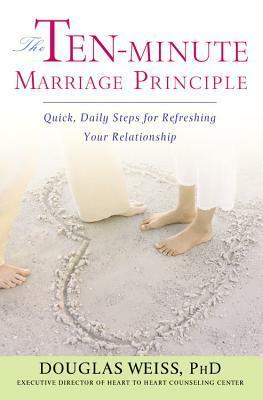 The Ten-Minute Marriage Principle: Quick, Daily Steps for Refreshing Your Relationship by Douglas Weiss