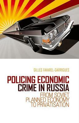 Policing Economic Crime in Russia: From Soviet Planned Economy to Capitalism by Gilles Favarel-Garrigues