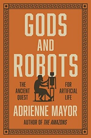 Gods and Robots: Myths, Machines, and Ancient Dreams of Technology by Adrienne Mayor