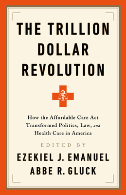 The Trillion Dollar Revolution: How the Affordable Care ACT Transformed Politics, Law, and Health Care in America by Abbe R. Gluck, Ezekiel J. Emanuel