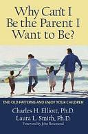 Why Can't I Be the Parent I Want to Be?: End Old Patterns and Enjoy Your Children by Charles H. Elliott, Laura L. Smith