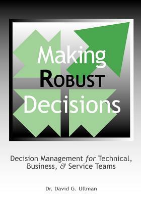 Making Robust Decisions: Decision Management for Technical, Business, & Service Teams by David G. Ullman