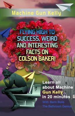 Machine Gun Kelly: Flying High to Success, Weird and Interesting Facts on Richard Colson Baker! by Bern Bolo