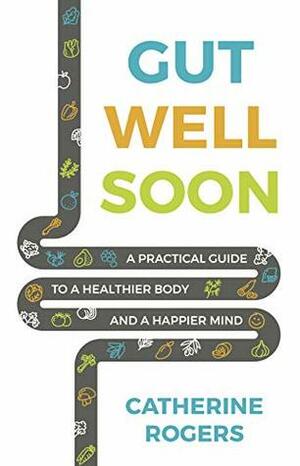 Gut Well Soon: A Practical Guide to a Healthier Body and a Happier Mind by Catherine Rogers