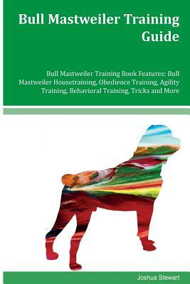 Bull Mastweiler Training Guide Bull Mastweiler Training Book Features: Bull Mastweiler Housetraining, Obedience Training, Agility Training, Behavioral by Joshua Stewart