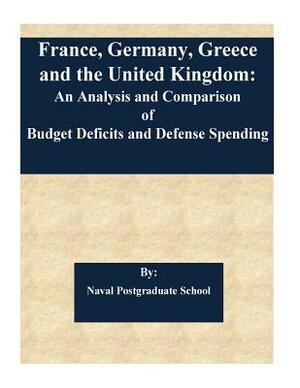 France, Germany, Greece and the United Kingdom: An Analysis and Comparison of Budget Deficits and Defense Spending by Naval Postgraduate School, Friedrich Schoettelndreyer