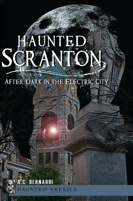 Haunted Scranton: After Dark in the Electric City by Anthony C. Bernardi Jr