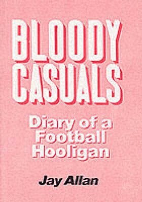 Bloody Casuals: Diary of a Football Hooligan by Jay Allan