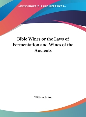Bible Wines or the Laws of Fermentation and Wines of the Ancients by William Patton