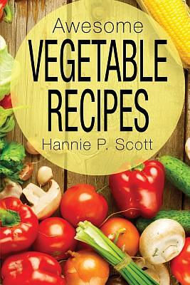 Awesome Vegetable Recipes by Hannie P. Scott