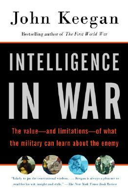 Intelligence in War: The Value--And Limitations--Of What the Military Can Learn about the Enemy by John Keegan