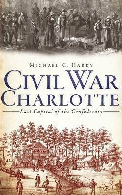 Civil War Charlotte: Last Capital of the Confederacy by Michael C. Hardy