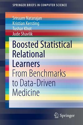 Boosted Statistical Relational Learners: From Benchmarks to Data-Driven Medicine by Sriraam Natarajan, Kristian Kersting, Tushar Khot
