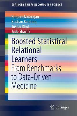 Boosted Statistical Relational Learners: From Benchmarks to Data-Driven Medicine by Sriraam Natarajan, Tushar Khot, Kristian Kersting